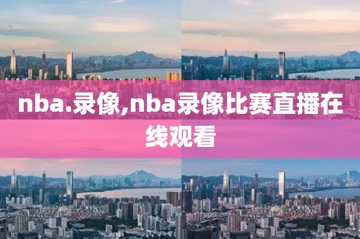 nba.录像,nba录像比赛直播在线观看