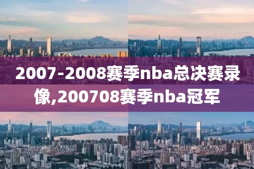 2007-2008赛季nba总决赛录像,200708赛季nba冠军