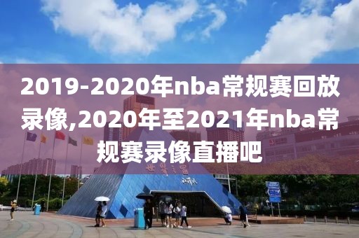 2019-2020年nba常规赛回放录像,2020年至2021年nba常规赛录像直播吧
