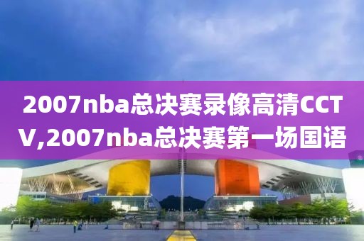 2007nba总决赛录像高清CCTV,2007nba总决赛第一场国语