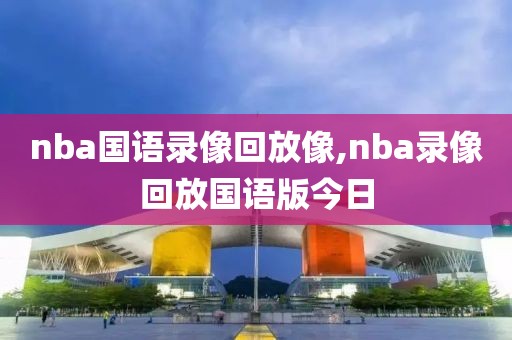 nba国语录像回放像,nba录像回放国语版今日