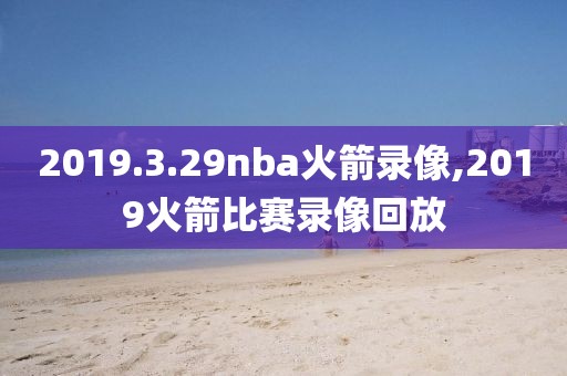 2019.3.29nba火箭录像,2019火箭比赛录像回放