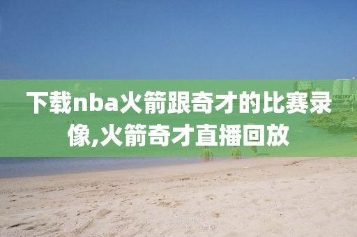 下载nba火箭跟奇才的比赛录像,火箭奇才直播回放