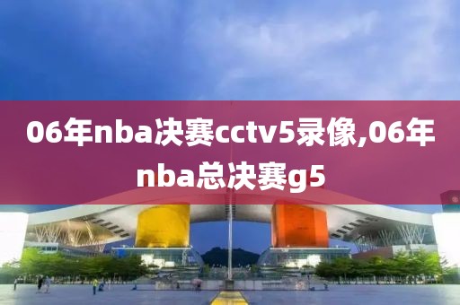 06年nba决赛cctv5录像,06年nba总决赛g5