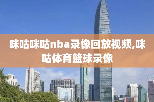 咪咕咪咕nba录像回放视频,咪咕体育篮球录像