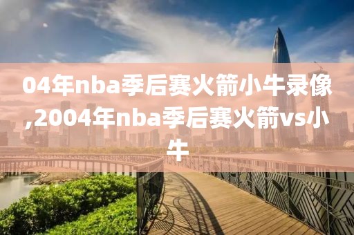 04年nba季后赛火箭小牛录像,2004年nba季后赛火箭vs小牛