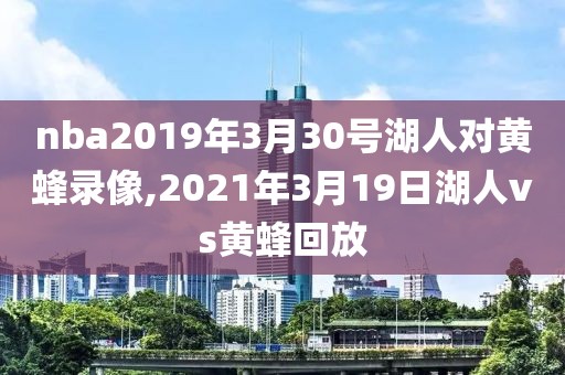 nba2019年3月30号湖人对黄蜂录像,2021年3月19日湖人vs黄蜂回放