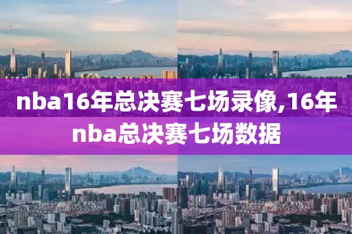 nba16年总决赛七场录像,16年nba总决赛七场数据