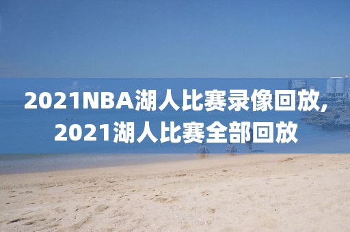2021NBA湖人比赛录像回放,2021湖人比赛全部回放