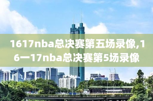 1617nba总决赛第五场录像,16一17nba总决赛第5场录像