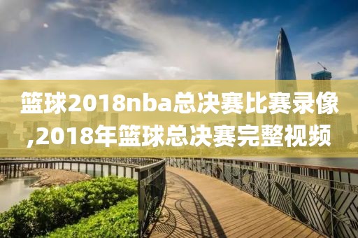 篮球2018nba总决赛比赛录像,2018年篮球总决赛完整视频
