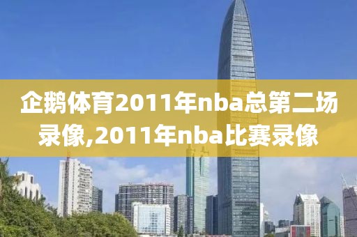企鹅体育2011年nba总第二场录像,2011年nba比赛录像