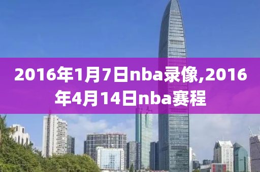 2016年1月7日nba录像,2016年4月14日nba赛程
