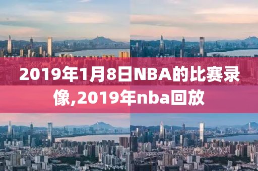 2019年1月8日NBA的比赛录像,2019年nba回放