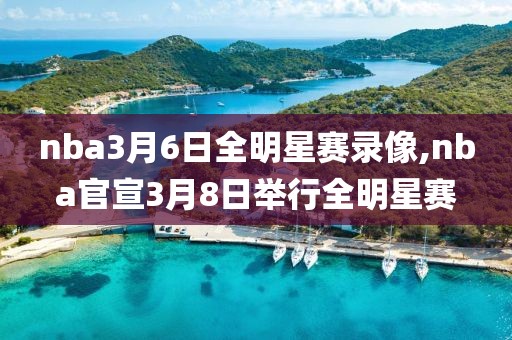 nba3月6日全明星赛录像,nba官宣3月8日举行全明星赛