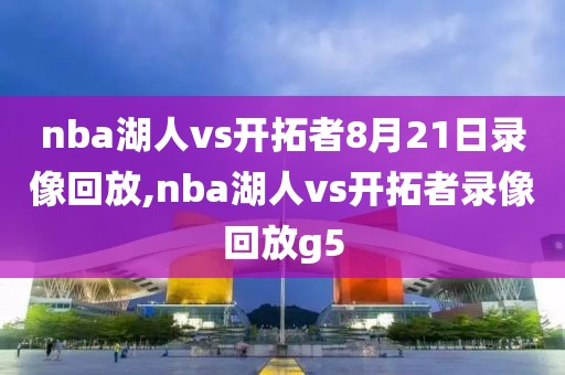 nba湖人vs开拓者8月21日录像回放,nba湖人vs开拓者录像回放g5