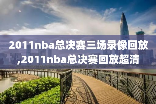 2011nba总决赛三场录像回放,2011nba总决赛回放超清