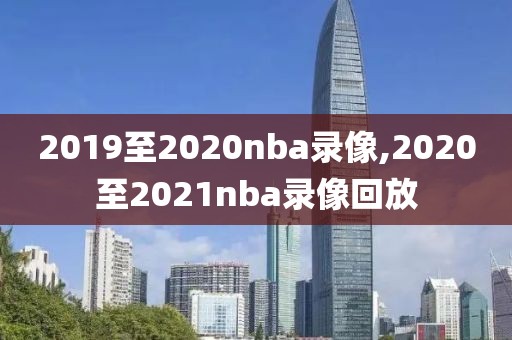 2019至2020nba录像,2020至2021nba录像回放