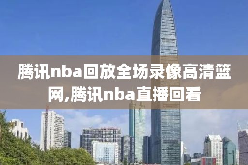 腾讯nba回放全场录像高清篮网,腾讯nba直播回看