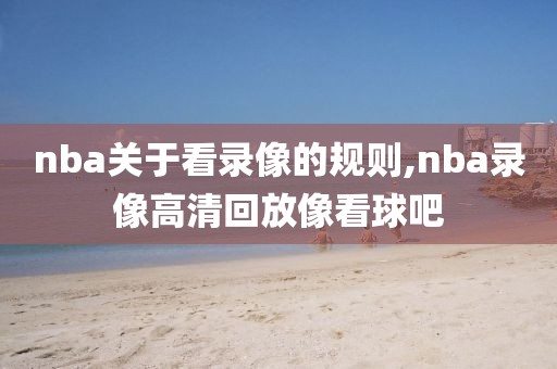 nba关于看录像的规则,nba录像高清回放像看球吧