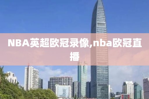 NBA英超欧冠录像,nba欧冠直播