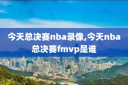 今天总决赛nba录像,今天nba总决赛fmvp是谁