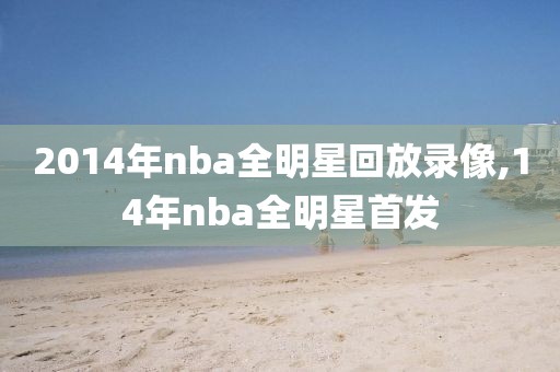 2014年nba全明星回放录像,14年nba全明星首发