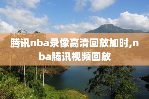 腾讯nba录像高清回放加时,nba腾讯视频回放