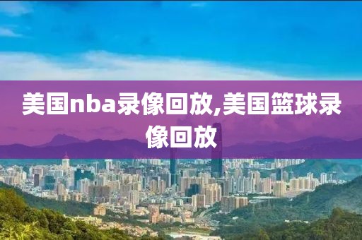 美国nba录像回放,美国篮球录像回放