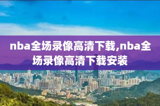 nba全场录像高清下载,nba全场录像高清下载安装