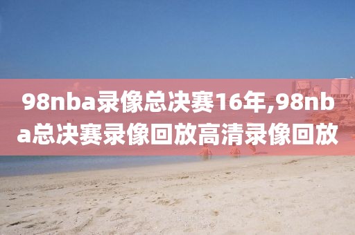 98nba录像总决赛16年,98nba总决赛录像回放高清录像回放
