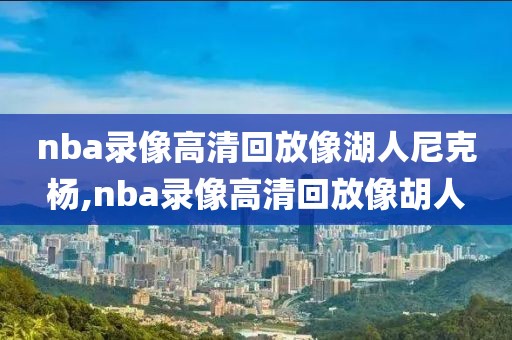nba录像高清回放像湖人尼克杨,nba录像高清回放像胡人