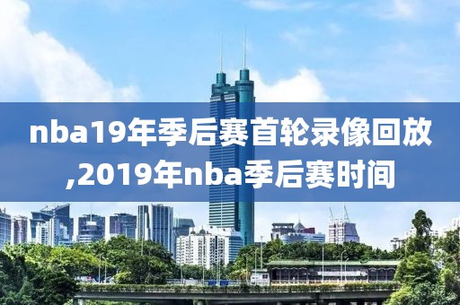 nba19年季后赛首轮录像回放,2019年nba季后赛时间