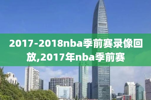 2017-2018nba季前赛录像回放,2017年nba季前赛