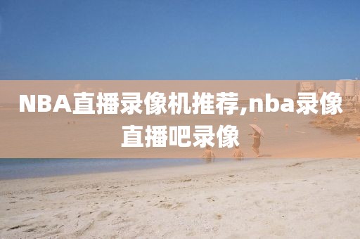 NBA直播录像机推荐,nba录像直播吧录像
