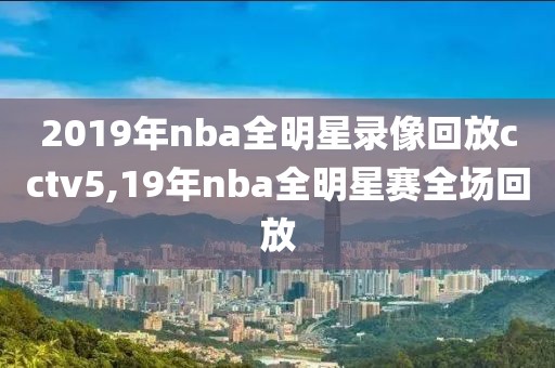 2019年nba全明星录像回放cctv5,19年nba全明星赛全场回放