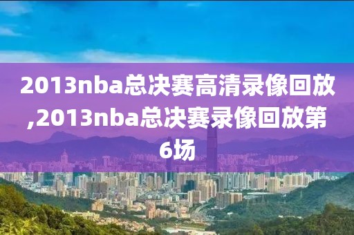 2013nba总决赛高清录像回放,2013nba总决赛录像回放第6场
