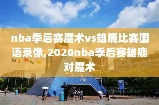 nba季后赛魔术vs雄鹿比赛国语录像,2020nba季后赛雄鹿对魔术