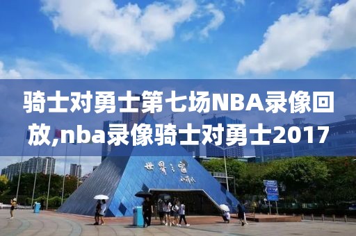 骑士对勇士第七场NBA录像回放,nba录像骑士对勇士2017
