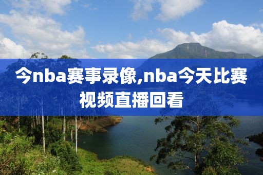 今nba赛事录像,nba今天比赛视频直播回看