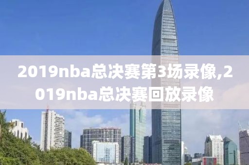2019nba总决赛第3场录像,2019nba总决赛回放录像