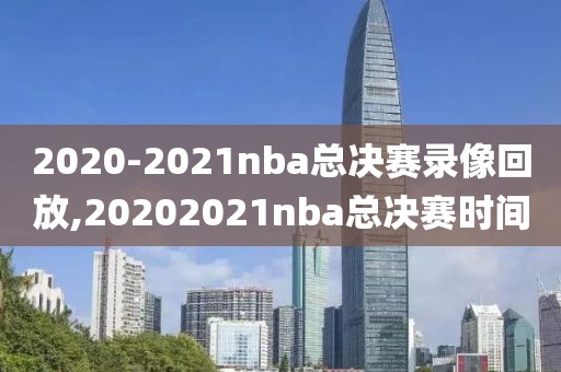 2020-2021nba总决赛录像回放,20202021nba总决赛时间