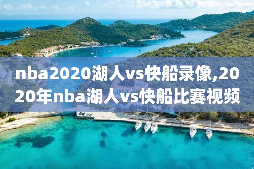 nba2020湖人vs快船录像,2020年nba湖人vs快船比赛视频