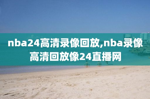 nba24高清录像回放,nba录像高清回放像24直播网