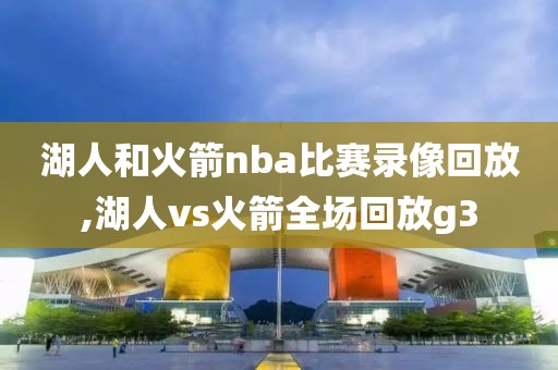 湖人和火箭nba比赛录像回放,湖人vs火箭全场回放g3