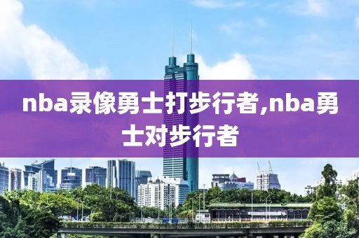 nba录像勇士打步行者,nba勇士对步行者