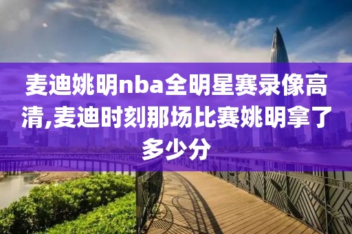 麦迪姚明nba全明星赛录像高清,麦迪时刻那场比赛姚明拿了多少分