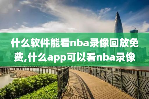 什么软件能看nba录像回放免费,什么app可以看nba录像