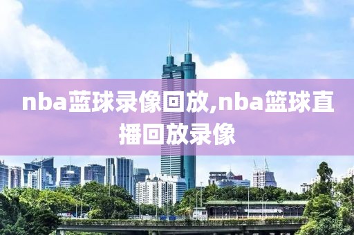 nba蓝球录像回放,nba篮球直播回放录像