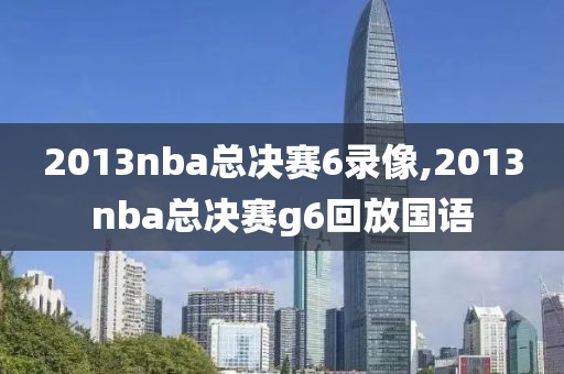 2013nba总决赛6录像,2013nba总决赛g6回放国语